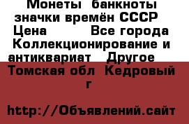 Монеты, банкноты,значки времён СССР › Цена ­ 200 - Все города Коллекционирование и антиквариат » Другое   . Томская обл.,Кедровый г.